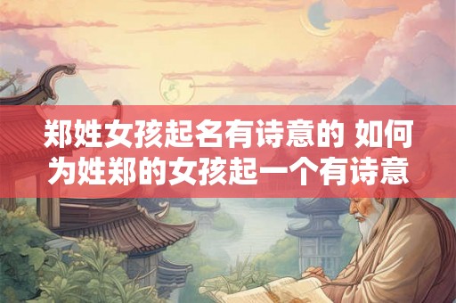 郑姓女孩起名有诗意的 如何为姓郑的女孩起一个有诗意的名字 郑姓女孩起名有诗意的 如何为姓郑的女孩起一个有诗意的名字