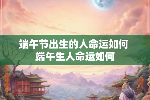 端午节出生的人命运如何 端午生人命运如何