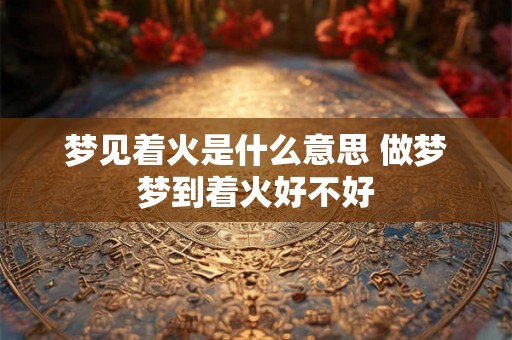 梦见着火是什么意思 做梦梦到着火好不好