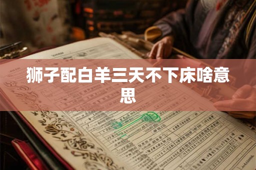 狮子配白羊三天不下床啥意思