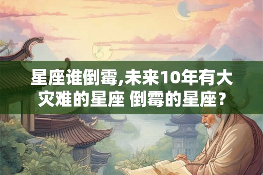 星座谁倒霉,未来10年有大灾难的星座 倒霉的星座？