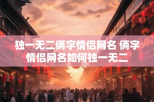 独一无二俩字情侣网名 俩字情侣网名如何独一无二