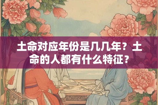 土命对应年份是几几年？土命的人都有什么特征？