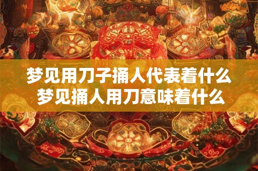 梦见用刀子捅人代表着什么 梦见捅人用刀意味着什么