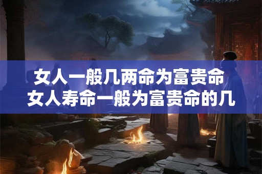 女人一般几两命为富贵命 女人寿命一般为富贵命的几倍