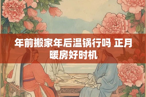 年前搬家年后温锅行吗 正月暖房好时机 年前搬家年后温锅行吗 正月暖房好时机