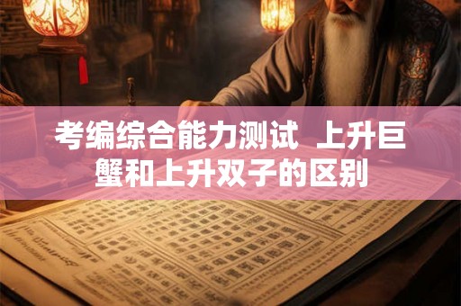 考编综合能力测试  上升巨蟹和上升双子的区别