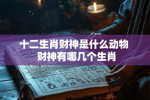 十二生肖财神是什么动物 财神有哪几个生肖 十二生肖财神是什么动物 财神有哪几个生肖