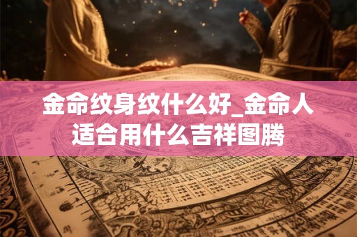 金命纹身纹什么好_金命人适合用什么吉祥图腾