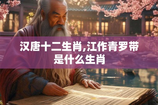 汉唐十二生肖,江作青罗带是什么生肖