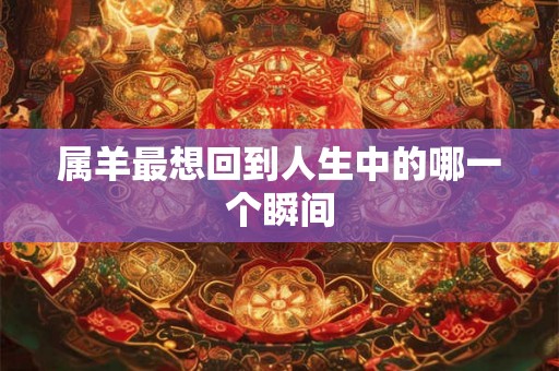 属羊最想回到人生中的哪一个瞬间