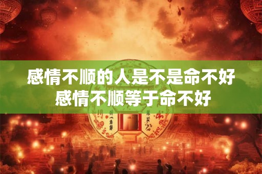 感情不顺的人是不是命不好 感情不顺等于命不好