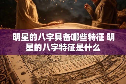 明星的八字具备哪些特征 明星的八字特征是什么