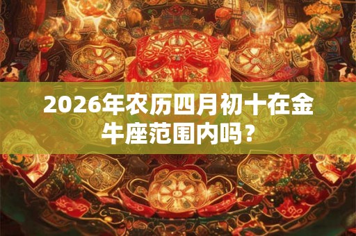 2026年农历四月初十在金牛座范围内吗？