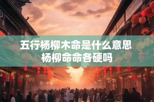 五行杨柳木命是什么意思 杨柳命命各硬吗