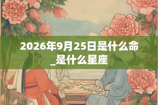 2026年9月25日是什么命_是什么星座 2026年9月25日是什么命_是什么星座