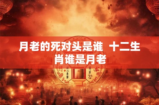 月老的死对头是谁  十二生肖谁是月老