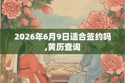 2026年6月9日适合签约吗,黄历查询