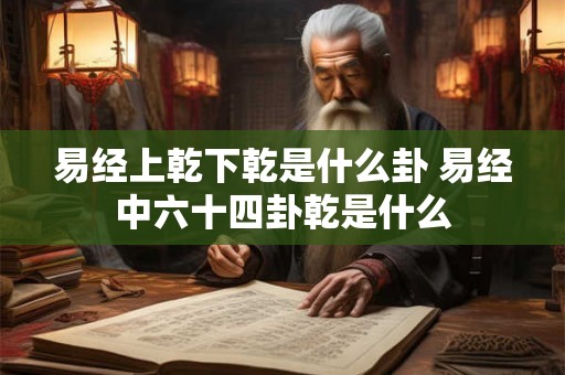 易经上乾下乾是什么卦 易经中六十四卦乾是什么