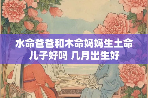 水命爸爸和木命妈妈生土命儿子好吗 几月出生好