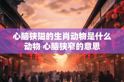 心脑狭隘的生肖动物是什么动物 心脑狭窄的意思