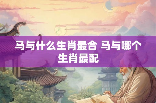 马与什么生肖最合 马与哪个生肖最配