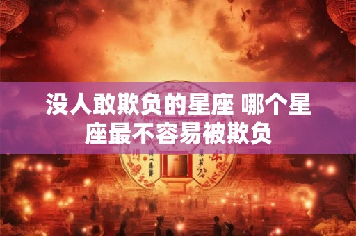 没人敢欺负的星座 哪个星座最不容易被欺负