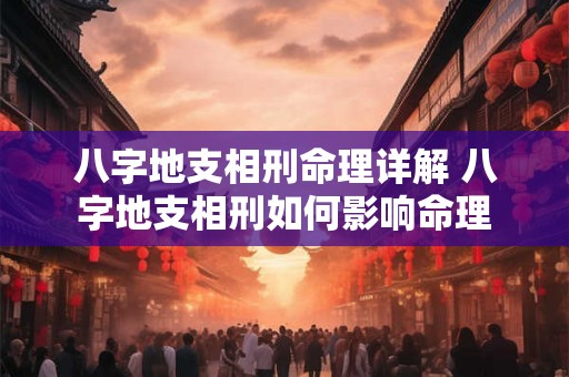 八字地支相刑命理详解 八字地支相刑如何影响命理