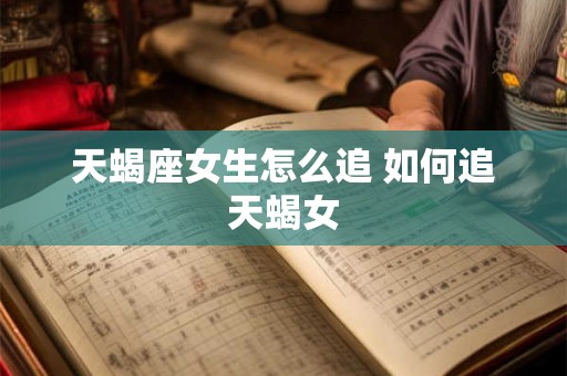 天蝎座女生怎么追 如何追天蝎女