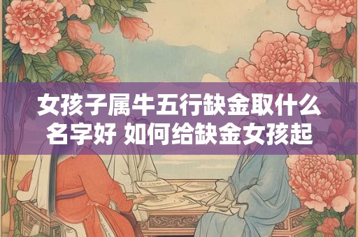 女孩子属牛五行缺金取什么名字好 如何给缺金女孩起名