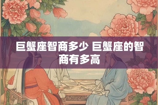 巨蟹座智商多少 巨蟹座的智商有多高 巨蟹座智商多少 巨蟹座的智商有多高