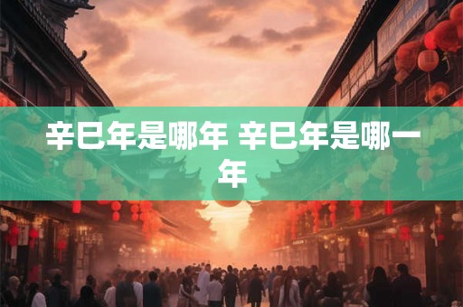 辛巳年是哪年 辛巳年是哪一年 辛巳年是哪年 辛巳年是哪一年