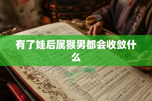 有了娃后属猴男都会收敛什么