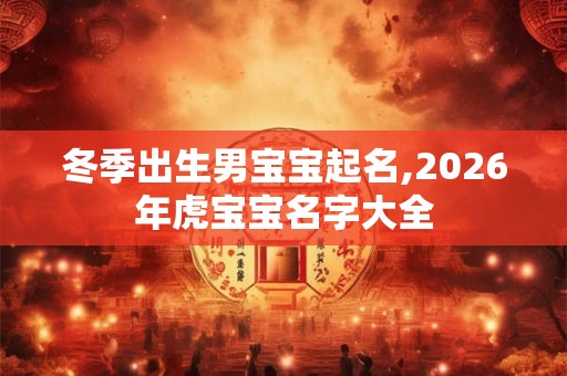 冬季出生男宝宝起名,2026年虎宝宝名字大全