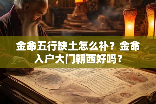 金命五行缺土怎么补?金命入户大门朝西好吗? 金命五行缺土怎么补?金命入户大门朝西好吗?