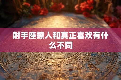 射手座撩人和真正喜欢有什么不同