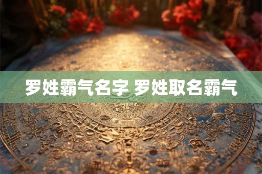罗姓霸气名字 罗姓取名霸气