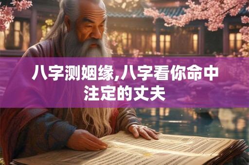 八字测姻缘,八字看你命中注定的丈夫