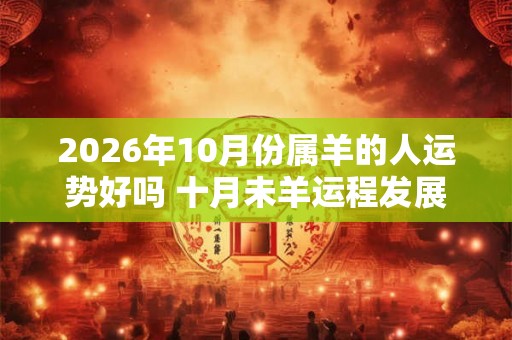 2026年10月份属羊的人运势好吗 十月未羊运程发展趋势