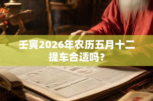 壬寅2026年农历五月十二提车合适吗？