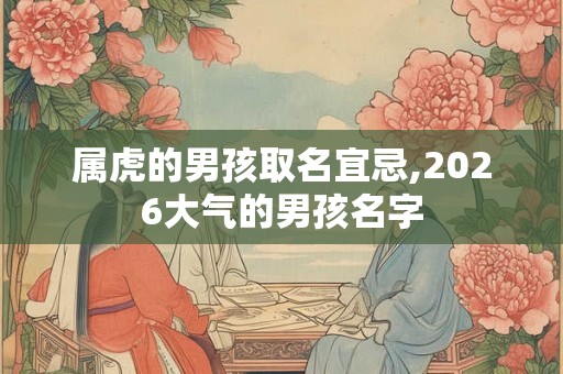 属虎的男孩取名宜忌,2026大气的男孩名字