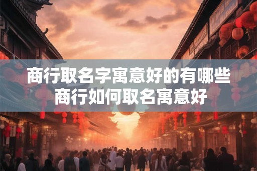商行取名字寓意好的有哪些 商行如何取名寓意好