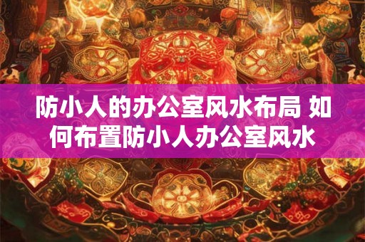 防小人的办公室风水布局 如何布置防小人办公室风水 防小人的办公室风水布局 如何布置防小人办公室风水
