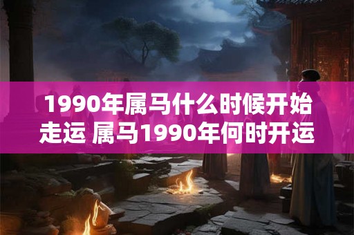 1990年属马什么时候开始走运 属马1990年何时开运
