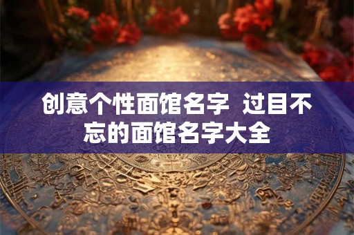 创意个性面馆名字 过目不忘的面馆名字大全 创意个性面馆名字 过目不忘的面馆名字大全