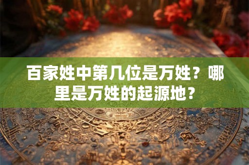 百家姓中第几位是万姓?哪里是万姓的起源地? 百家姓中第几位是万姓?哪里是万姓的起源地?