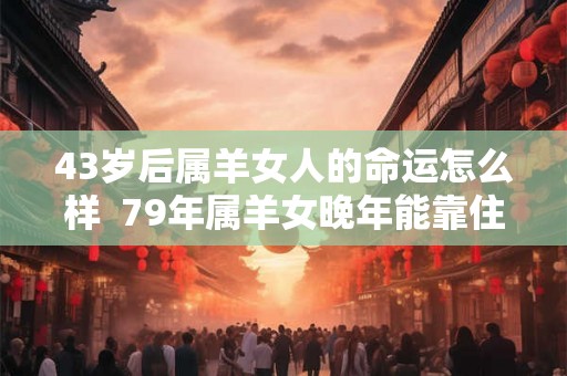 43岁后属羊女人的命运怎么样  79年属羊女晚年能靠住谁