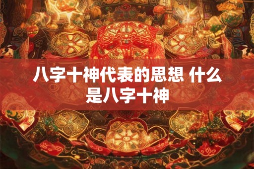 八字十神代表的思想 什么是八字十神