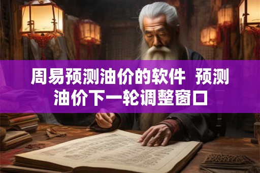 周易预测油价的软件 预测油价下一轮调整窗口 周易预测油价的软件 预测油价下一轮调整窗口