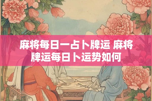 麻将每日一占卜牌运 麻将牌运每日卜运势如何 麻将每日一占卜牌运 麻将牌运每日卜运势如何